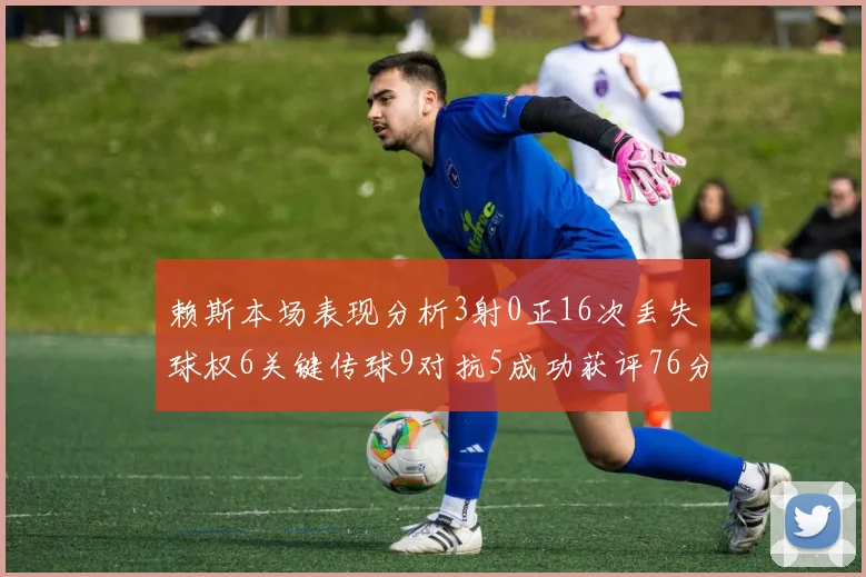 赖斯本场表现分析3射0正16次丢失球权6关键传球9对抗5成功获评76分
