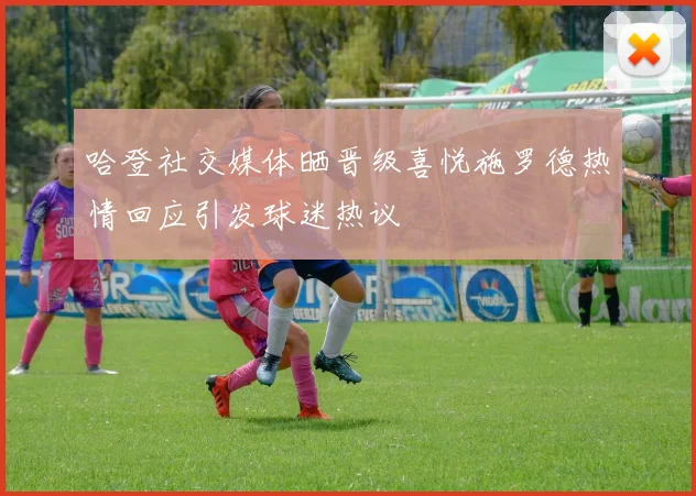 哈登社交媒体晒晋级喜悦施罗德热情回应引发球迷热议