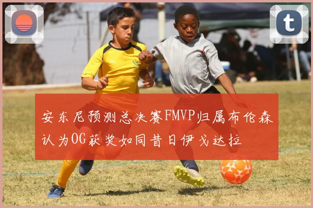 安东尼预测总决赛FMVP归属布伦森认为OG获奖如同昔日伊戈达拉