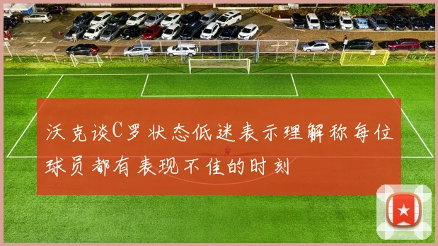 沃克谈C罗状态低迷表示理解称每位球员都有表现不佳的时刻