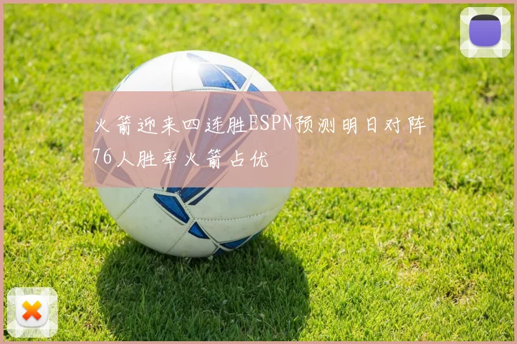 火箭迎来四连胜ESPN预测明日对阵76人胜率火箭占优