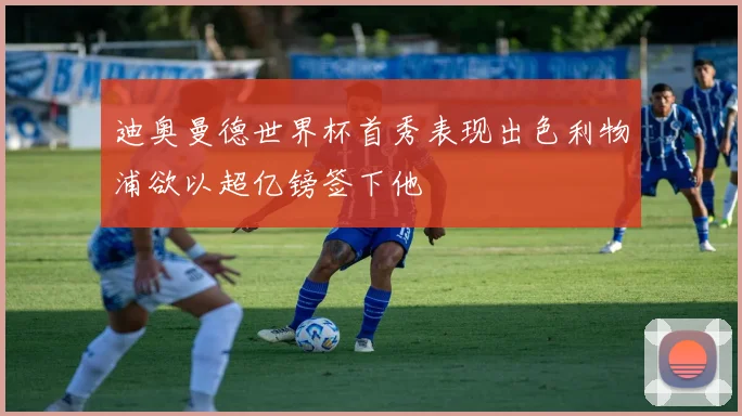 迪奥曼德世界杯首秀表现出色利物浦欲以超亿镑签下他