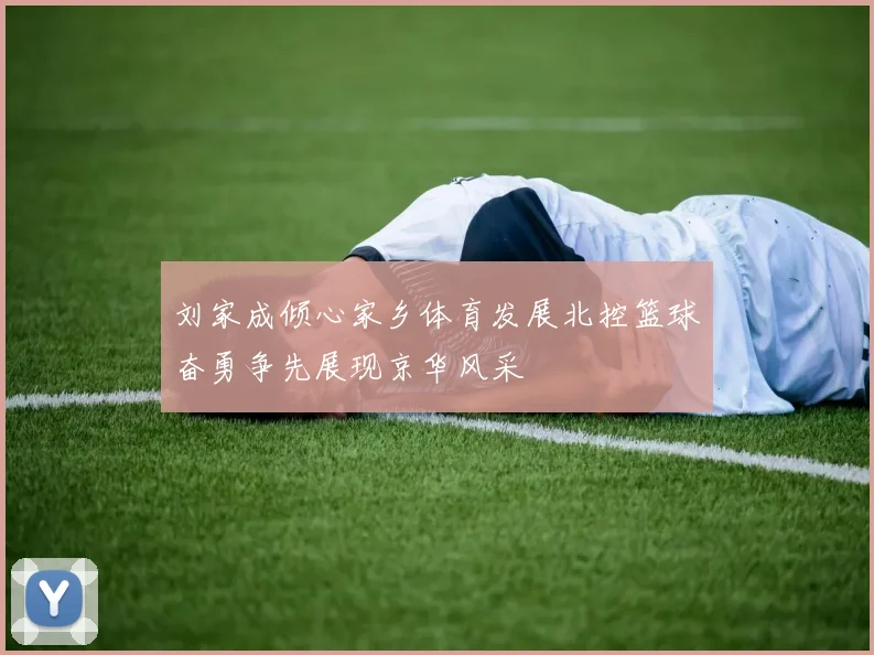 刘家成倾心家乡体育发展北控篮球奋勇争先展现京华风采