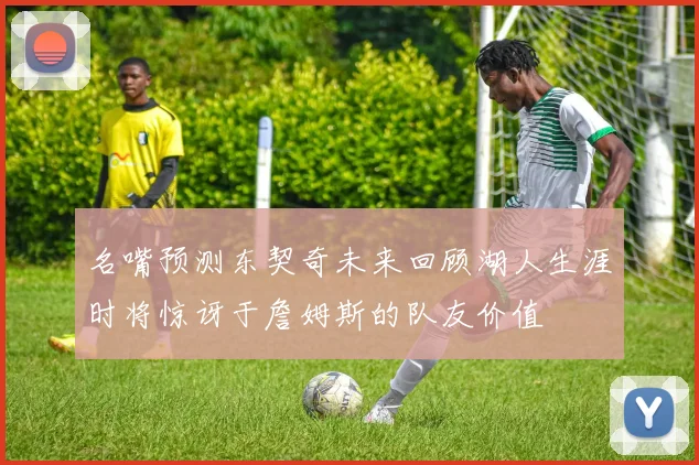 名嘴预测东契奇未来回顾湖人生涯时将惊讶于詹姆斯的队友价值