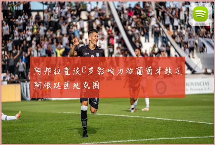 阿邦拉霍谈C罗影响力称葡萄牙缺乏阿根廷团结氛围