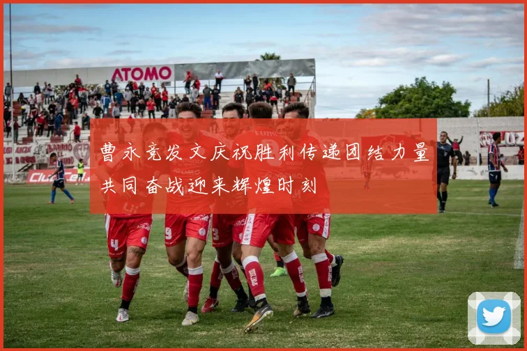 曹永竞发文庆祝胜利传递团结力量共同奋战迎来辉煌时刻