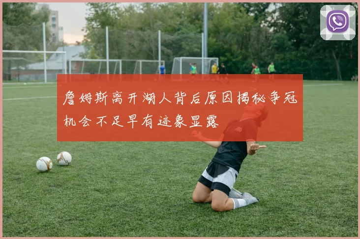 詹姆斯离开湖人背后原因揭秘争冠机会不足早有迹象显露