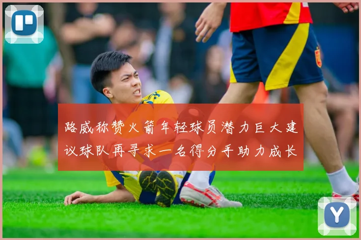 路威称赞火箭年轻球员潜力巨大建议球队再寻求一名得分手助力成长