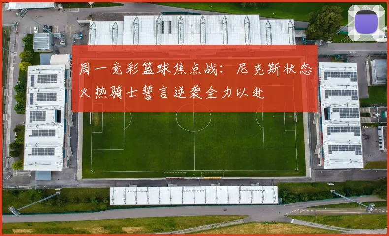 周一竞彩篮球焦点战：尼克斯状态火热骑士誓言逆袭全力以赴