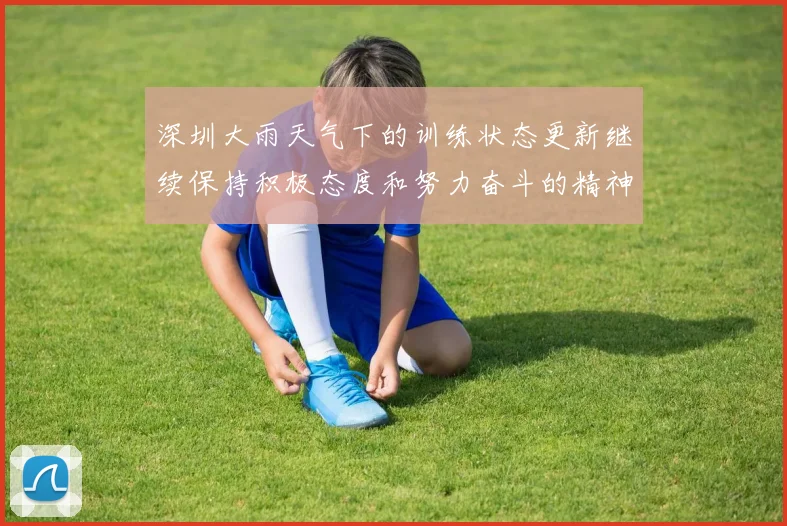 深圳大雨天气下的训练状态更新继续保持积极态度和努力奋斗的精神