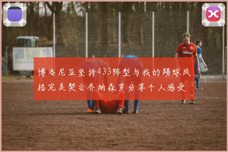 博洛尼亚坚持433阵型与我的踢球风格完美契合乔纳森罗分享个人感受