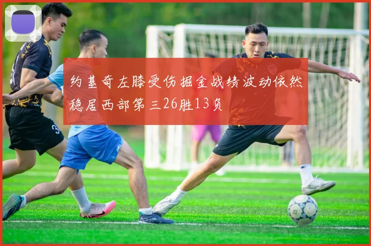 约基奇左膝受伤掘金战绩波动依然稳居西部第三26胜13负