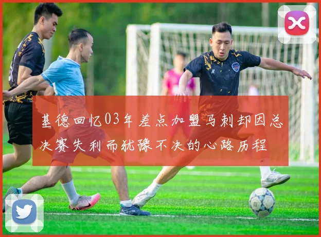 基德回忆03年差点加盟马刺却因总决赛失利而犹豫不决的心路历程