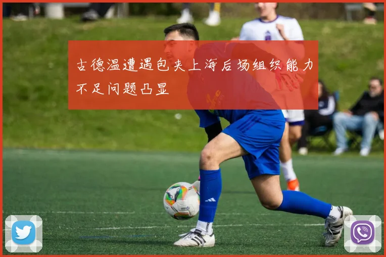 古德温遭遇包夹上海后场组织能力不足问题凸显