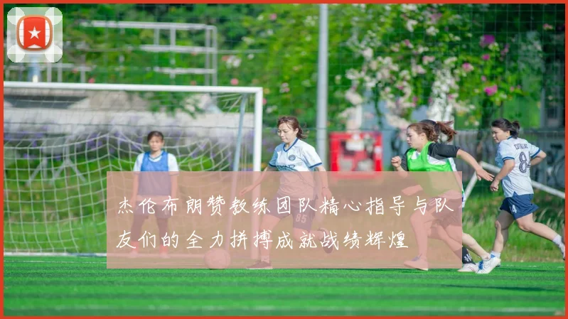 杰伦布朗赞教练团队精心指导与队友们的全力拼搏成就战绩辉煌