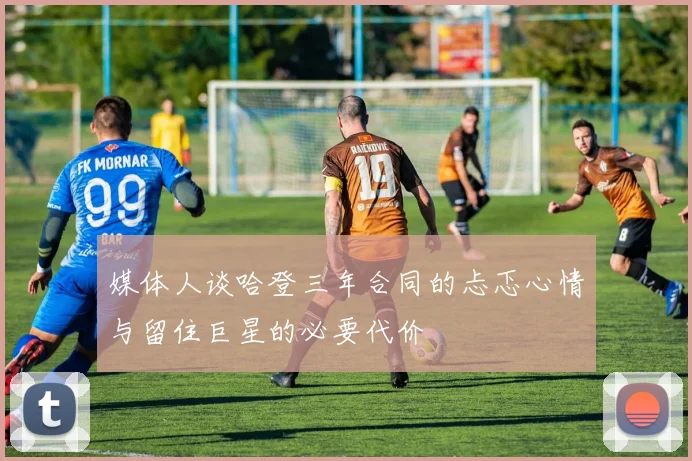 媒体人谈哈登三年合同的忐忑心情与留住巨星的必要代价