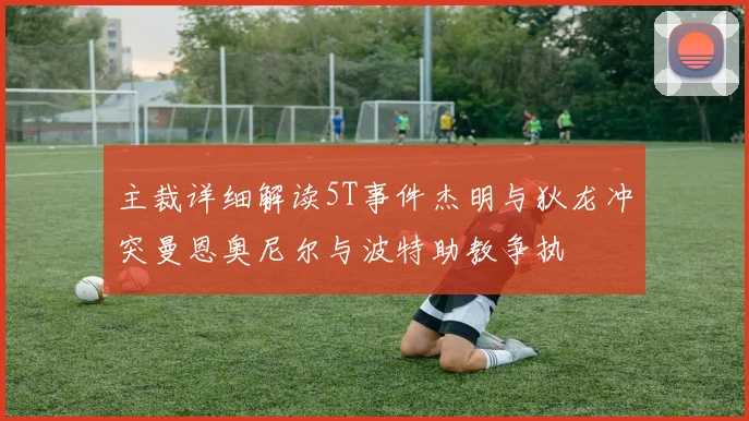主裁详细解读5T事件杰明与狄龙冲突曼恩奥尼尔与波特助教争执