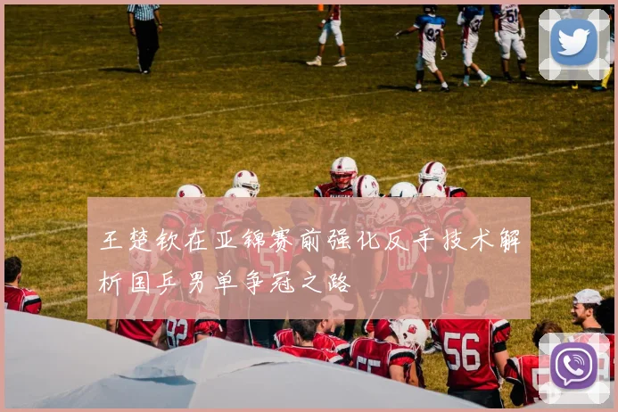王楚钦在亚锦赛前强化反手技术解析国乒男单争冠之路