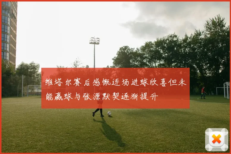 维塔尔赛后感慨连场进球欣喜但未能赢球与张源默契逐渐提升