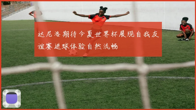 达尼洛期待今夏世界杯展现自我友谊赛进球体验自然流畅