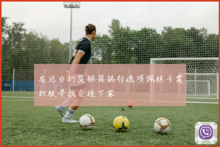 名记分析艾顿若执行选项佩林卡需积极寻找合适下家