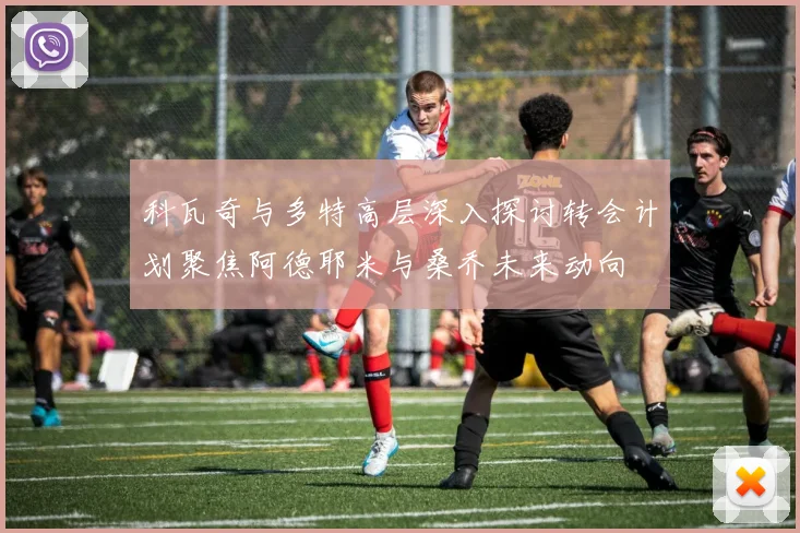 科瓦奇与多特高层深入探讨转会计划聚焦阿德耶米与桑乔未来动向