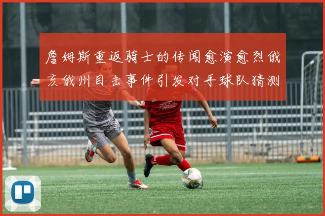 詹姆斯重返骑士的传闻愈演愈烈俄亥俄州目击事件引发对手球队猜测