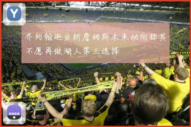 乔约翰逊分析詹姆斯未来动向称其不愿再做湖人第三选择