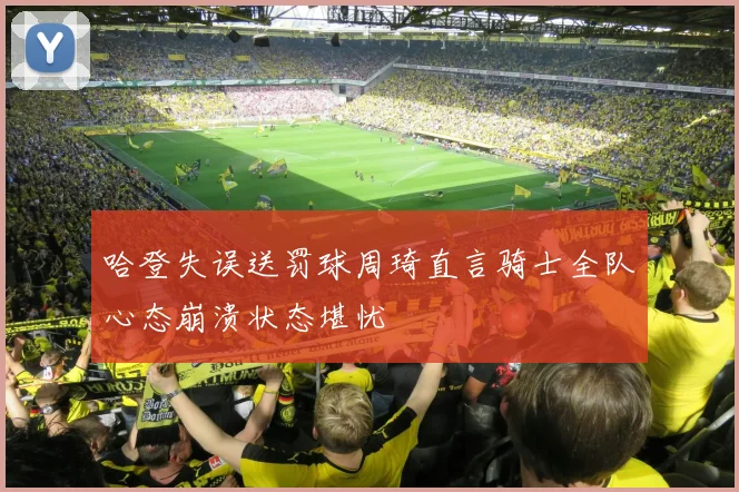 哈登失误送罚球周琦直言骑士全队心态崩溃状态堪忧