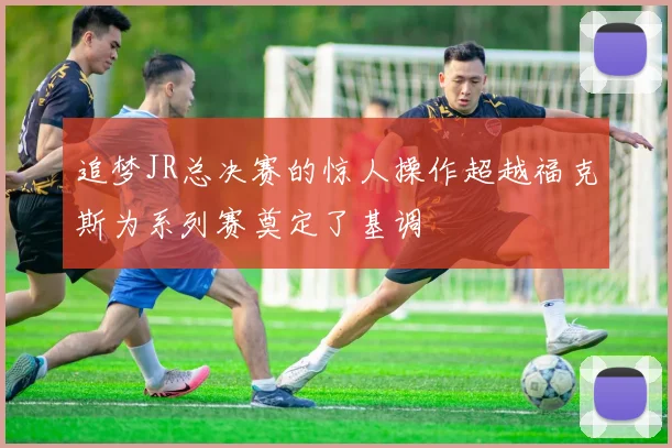 追梦JR总决赛的惊人操作超越福克斯为系列赛奠定了基调