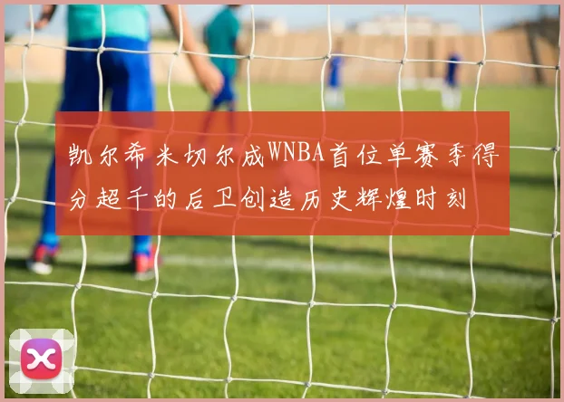 凯尔希米切尔成WNBA首位单赛季得分超千的后卫创造历史辉煌时刻