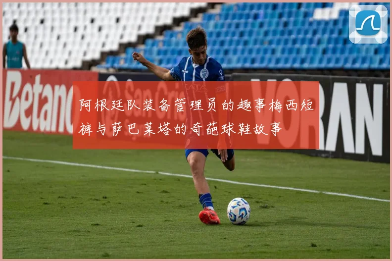 阿根廷队装备管理员的趣事梅西短裤与萨巴莱塔的奇葩球鞋故事