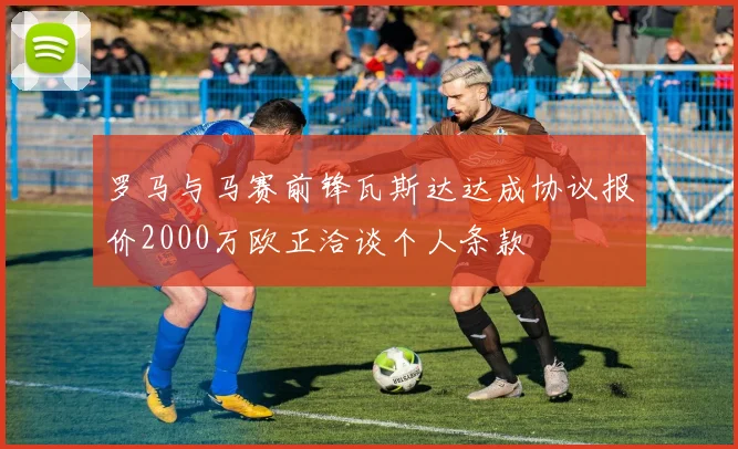 罗马与马赛前锋瓦斯达达成协议报价2000万欧正洽谈个人条款