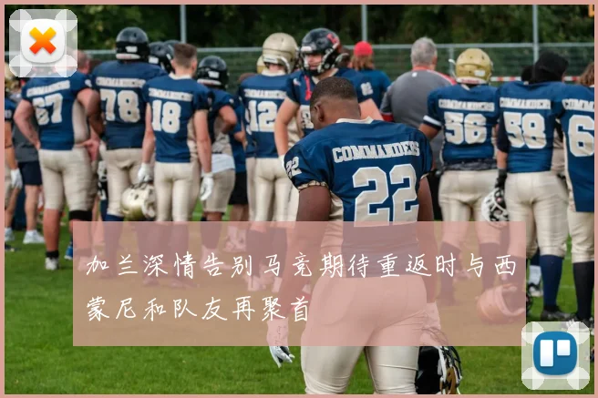 加兰深情告别马竞期待重返时与西蒙尼和队友再聚首