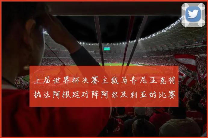 上届世界杯决赛主裁马齐尼亚克将执法阿根廷对阵阿尔及利亚的比赛
