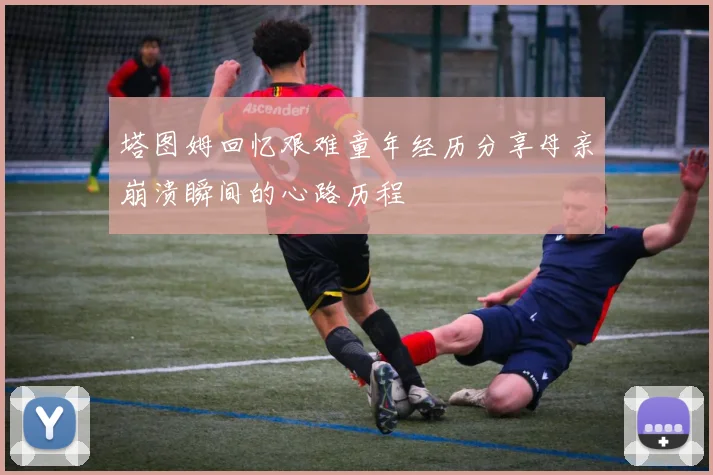 塔图姆回忆艰难童年经历分享母亲崩溃瞬间的心路历程