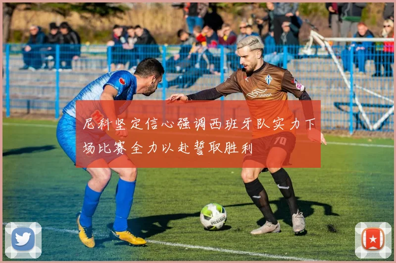 尼科坚定信心强调西班牙队实力下场比赛全力以赴誓取胜利